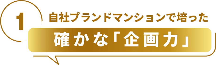 1 自社ブランドマンションで培った 確かな「企画力」